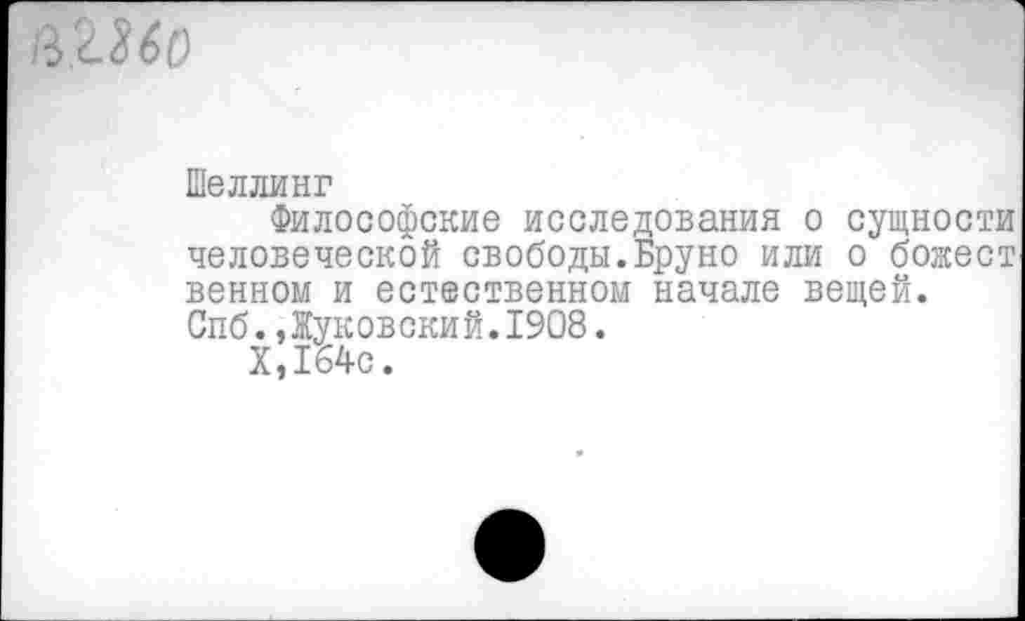 ﻿/3£М0
Шеллинг
Философские исследования о сущности человеческой свободы.Бруно или о божест венном и естественном начале вещей. Спб.,Жуковский.1908.
Х,164с.